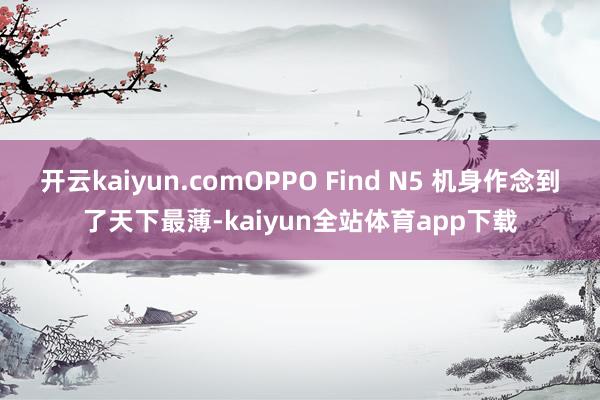开云kaiyun.comOPPO Find N5 机身作念到了天下最薄-kaiyun全站体育app下载