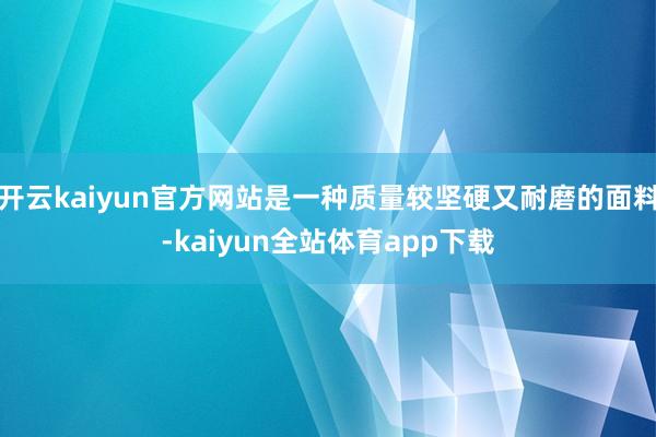 开云kaiyun官方网站是一种质量较坚硬又耐磨的面料-kaiyun全站体育app下载