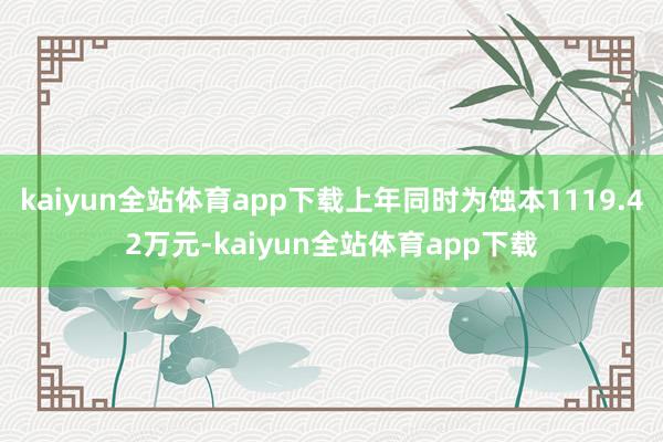 kaiyun全站体育app下载上年同时为蚀本1119.42万元-kaiyun全站体育app下载