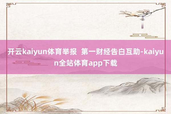 开云kaiyun体育举报  第一财经告白互助-kaiyun全站体育app下载