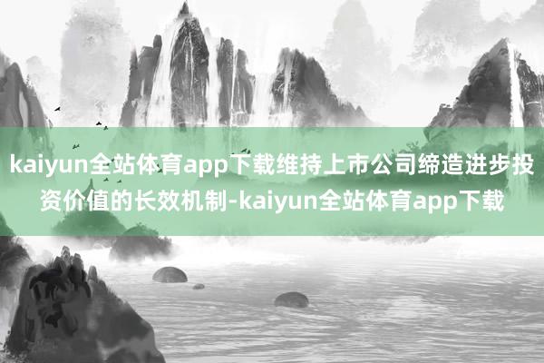 kaiyun全站体育app下载维持上市公司缔造进步投资价值的长效机制-kaiyun全站体育app下载