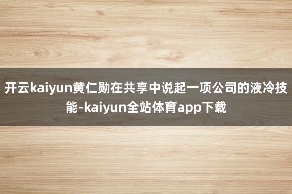 开云kaiyun　　黄仁勋在共享中说起一项公司的液冷技能-kaiyun全站体育app下载