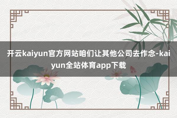 开云kaiyun官方网站咱们让其他公司去作念-kaiyun全站体育app下载