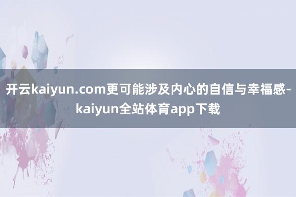 开云kaiyun.com更可能涉及内心的自信与幸福感-kaiyun全站体育app下载