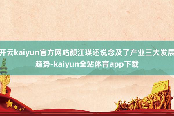开云kaiyun官方网站颜江瑛还说念及了产业三大发展趋势-kaiyun全站体育app下载