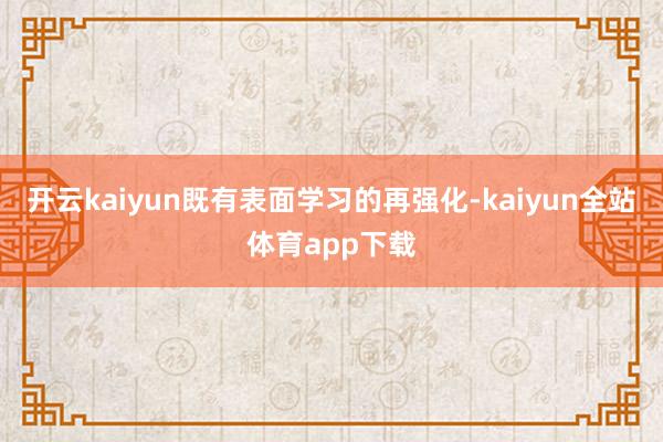 开云kaiyun既有表面学习的再强化-kaiyun全站体育app下载