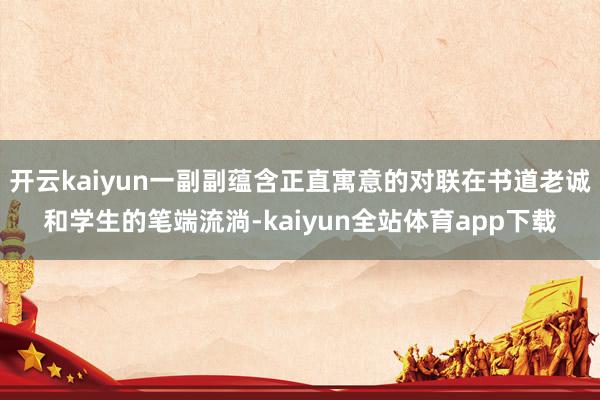 开云kaiyun一副副蕴含正直寓意的对联在书道老诚和学生的笔端流淌-kaiyun全站体育app下载