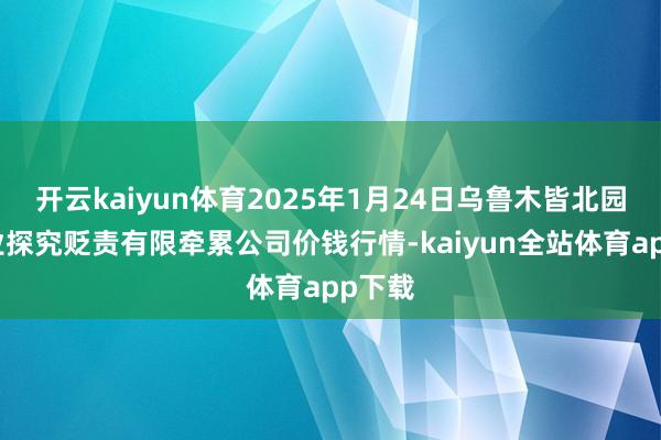 开云kaiyun体育2025年1月24日乌鲁木皆北园春果业探究贬责有限牵累公司价钱行情-kaiyun全站体育app下载