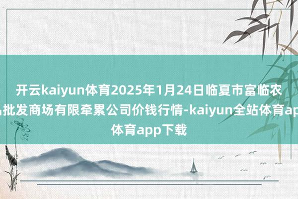 开云kaiyun体育2025年1月24日临夏市富临农副居品批发商场有限牵累公司价钱行情-kaiyun全站体育app下载