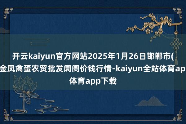 开云kaiyun官方网站2025年1月26日邯郸市(馆陶)金凤禽蛋农贸批发阛阓价钱行情-kaiyun全站体育app下载