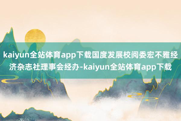 kaiyun全站体育app下载国度发展校阅委宏不雅经济杂志社理事会经办-kaiyun全站体育app下载