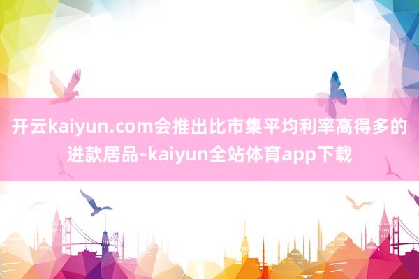 开云kaiyun.com会推出比市集平均利率高得多的进款居品-kaiyun全站体育app下载