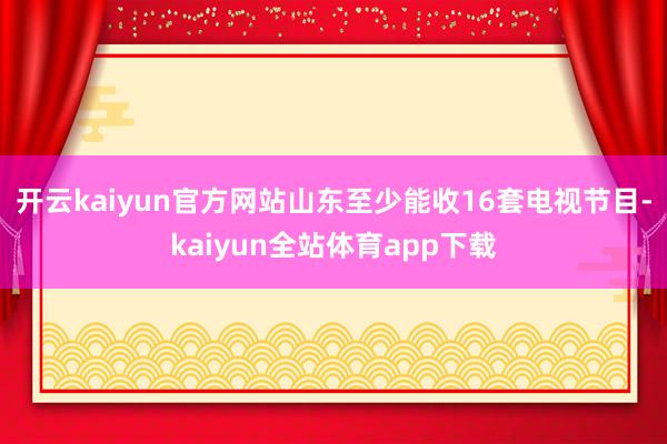 开云kaiyun官方网站山东至少能收16套电视节目-kaiyun全站体育app下载