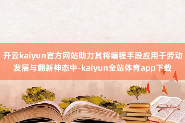 开云kaiyun官方网站助力其将编程手段应用于劳动发展与翻新神态中-kaiyun全站体育app下载