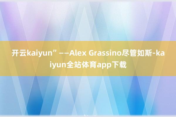 开云kaiyun”——Alex Grassino尽管如斯-kaiyun全站体育app下载