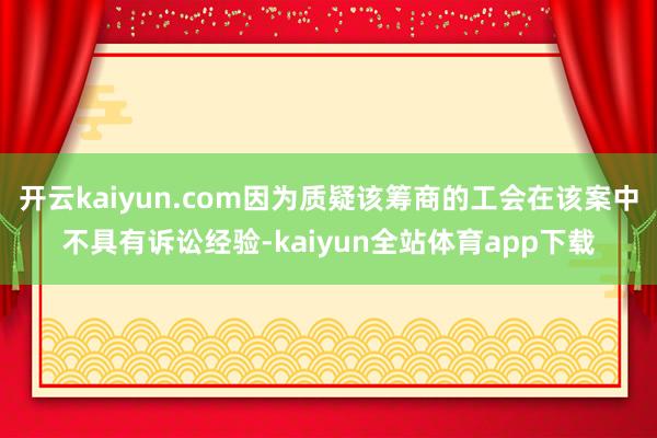开云kaiyun.com因为质疑该筹商的工会在该案中不具有诉讼经验-kaiyun全站体育app下载