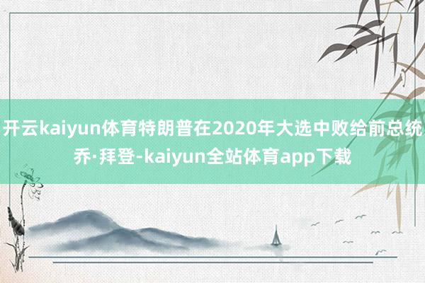 开云kaiyun体育特朗普在2020年大选中败给前总统乔·拜登-kaiyun全站体育app下载