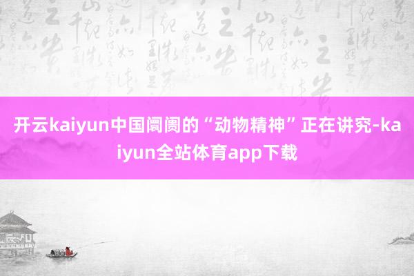 开云kaiyun中国阛阓的“动物精神”正在讲究-kaiyun全站体育app下载