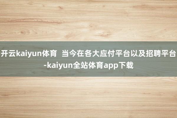 开云kaiyun体育  当今在各大应付平台以及招聘平台-kaiyun全站体育app下载