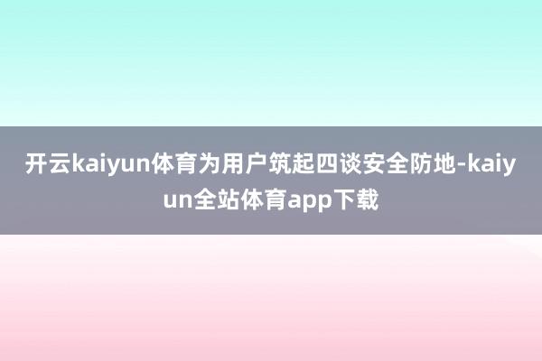 开云kaiyun体育为用户筑起四谈安全防地-kaiyun全站体育app下载