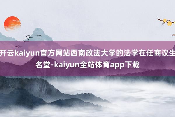 开云kaiyun官方网站西南政法大学的法学在任商议生名堂-kaiyun全站体育app下载
