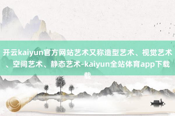 开云kaiyun官方网站艺术又称造型艺术、视觉艺术、空间艺术、静态艺术-kaiyun全站体育app下载