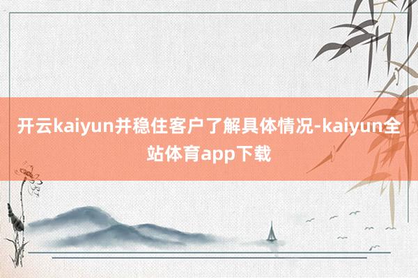 开云kaiyun并稳住客户了解具体情况-kaiyun全站体育app下载