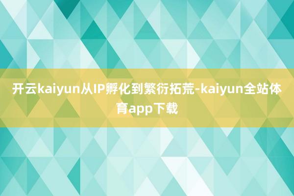 开云kaiyun从IP孵化到繁衍拓荒-kaiyun全站体育app下载