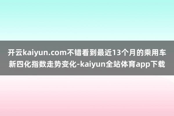开云kaiyun.com不错看到最近13个月的乘用车新四化指数走势变化-kaiyun全站体育app下载