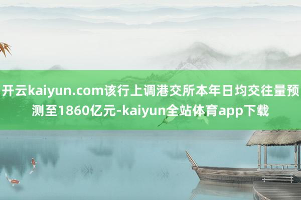 开云kaiyun.com该行上调港交所本年日均交往量预测至1860亿元-kaiyun全站体育app下载