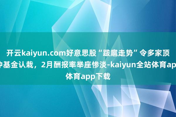 开云kaiyun.com好意思股“跋扈走势”令多家顶级对冲基金认栽，2月酬报率举座惨淡-kaiyun全站体育app下载