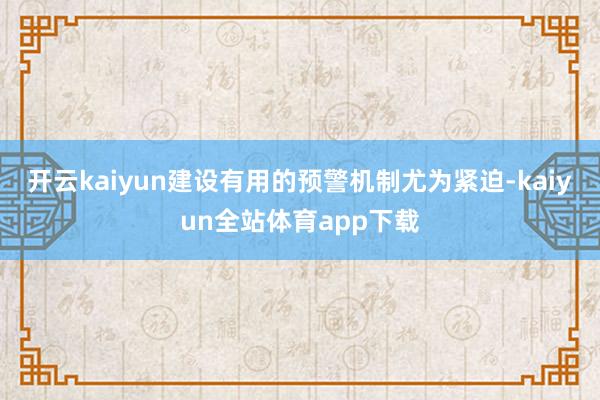 开云kaiyun建设有用的预警机制尤为紧迫-kaiyun全站体育app下载