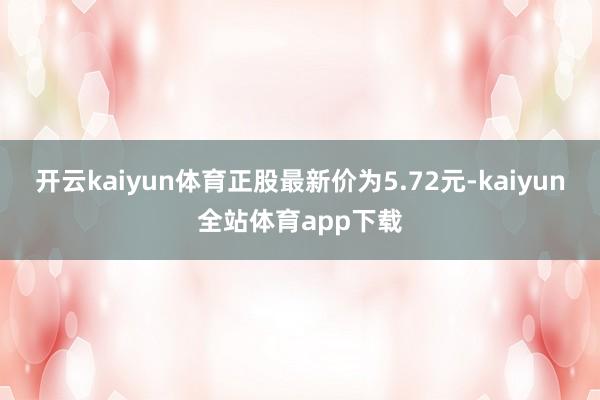 开云kaiyun体育正股最新价为5.72元-kaiyun全站体育app下载