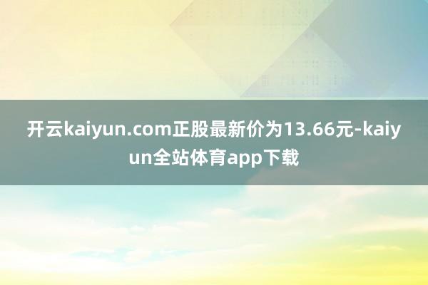 开云kaiyun.com正股最新价为13.66元-kaiyun全站体育app下载