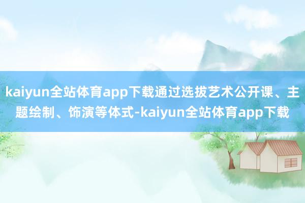 kaiyun全站体育app下载通过选拔艺术公开课、主题绘制、饰演等体式-kaiyun全站体育app下载