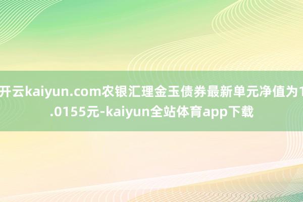 开云kaiyun.com农银汇理金玉债券最新单元净值为1.0155元-kaiyun全站体育app下载