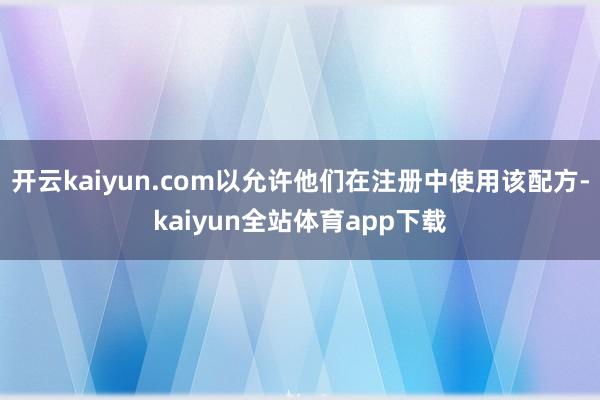 开云kaiyun.com以允许他们在注册中使用该配方-kaiyun全站体育app下载
