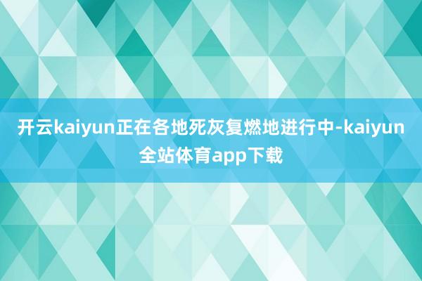 开云kaiyun正在各地死灰复燃地进行中-kaiyun全站体育app下载