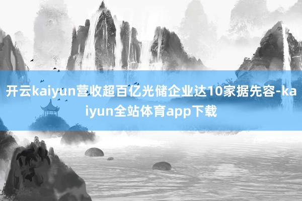 开云kaiyun营收超百亿光储企业达10家据先容-kaiyun全站体育app下载