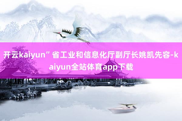 开云kaiyun”省工业和信息化厅副厅长姚凯先容-kaiyun全站体育app下载