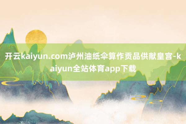 开云kaiyun.com泸州油纸伞算作贡品供献皇宫-kaiyun全站体育app下载