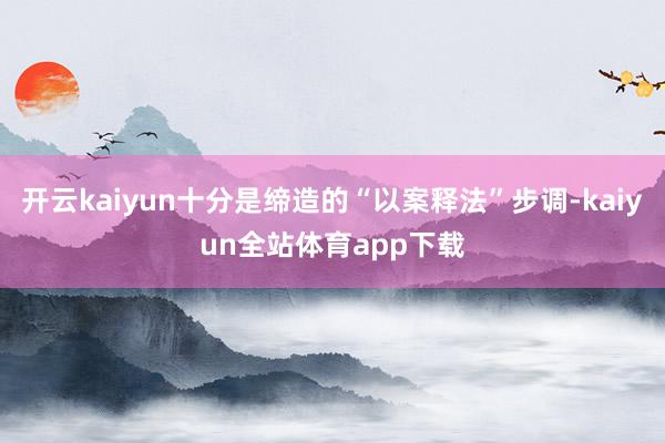 开云kaiyun十分是缔造的“以案释法”步调-kaiyun全站体育app下载