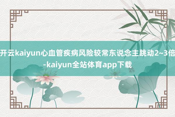 开云kaiyun心血管疾病风险较常东说念主跳动2~3倍-kaiyun全站体育app下载