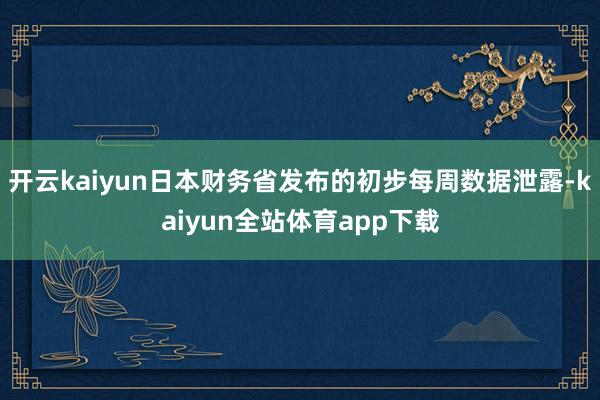 开云kaiyun日本财务省发布的初步每周数据泄露-kaiyun全站体育app下载