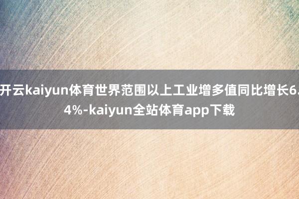 开云kaiyun体育世界范围以上工业增多值同比增长6.4%-kaiyun全站体育app下载