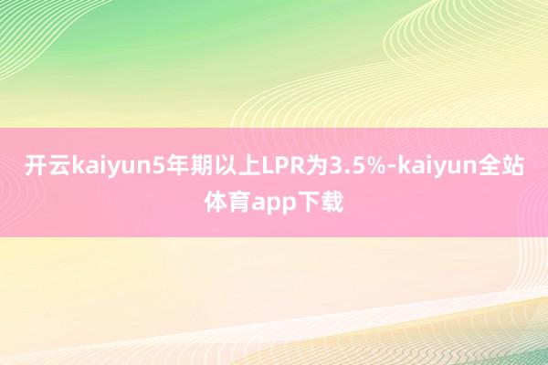 开云kaiyun5年期以上LPR为3.5%-kaiyun全站体育app下载
