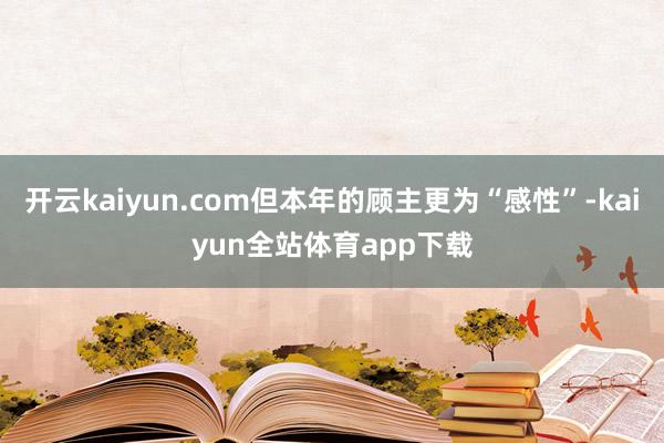 开云kaiyun.com但本年的顾主更为“感性”-kaiyun全站体育app下载