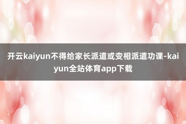 开云kaiyun不得给家长派遣或变相派遣功课-kaiyun全站体育app下载
