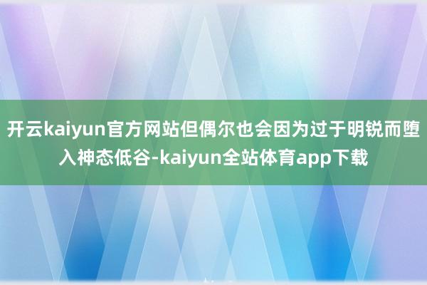 开云kaiyun官方网站但偶尔也会因为过于明锐而堕入神态低谷-kaiyun全站体育app下载