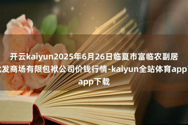 开云kaiyun2025年6月26日临夏市富临农副居品批发商场有限包袱公司价钱行情-kaiyun全站体育app下载